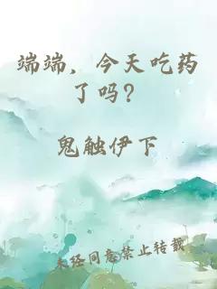 端端，今天吃药了吗？