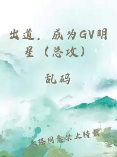 出道，成为GV明星（总攻）