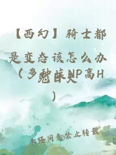 【西幻】骑士都是变态该怎么办（多种族NP高H）