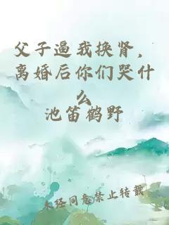 父子逼我换肾，离婚后你们哭什么